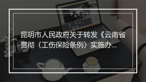 昆明市人民政府关于转发《云南省贯彻〈工伤保险条例〉实施办法》