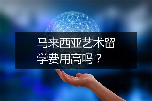 马来西亚艺术留学费用高吗?
