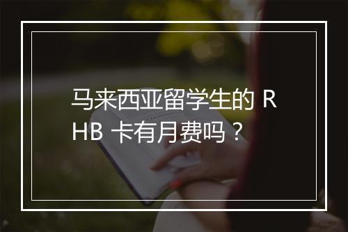 马来西亚留学生的 RHB 卡有月费吗?