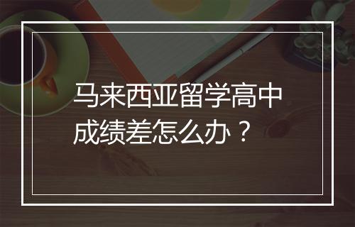 马来西亚留学高中成绩差怎么办?