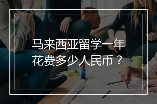 马来西亚留学一年花费多少人民币?