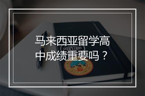 马来西亚留学高中成绩重要吗?