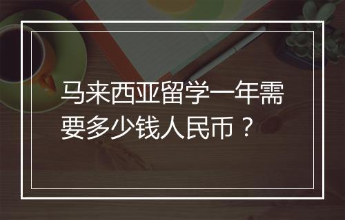 马来西亚留学一年需要多少钱人民币?