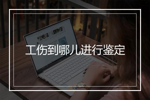 工伤到哪儿进行鉴定