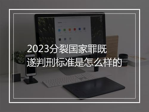 2023分裂国家罪既遂判刑标准是怎么样的
