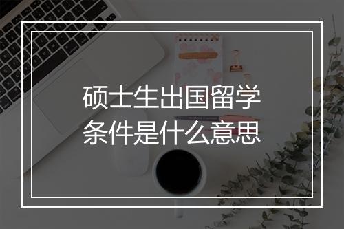硕士生出国留学条件是什么意思