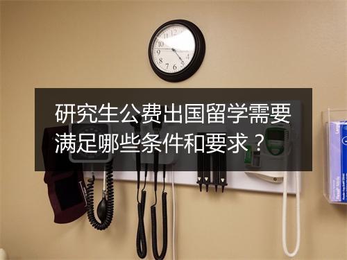 研究生公费出国留学需要满足哪些条件和要求?