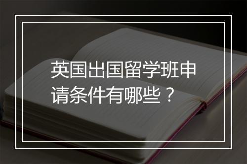 英国出国留学班申请条件有哪些?