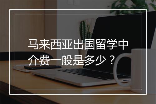 马来西亚出国留学中介费一般是多少?