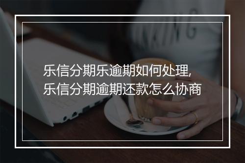 乐信分期乐逾期如何处理,乐信分期逾期还款怎么协商