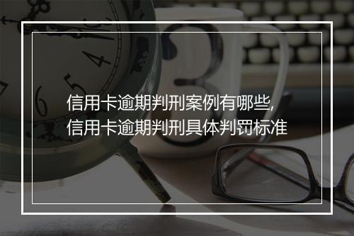 信用卡逾期判刑案例有哪些,信用卡逾期判刑具体判罚标准