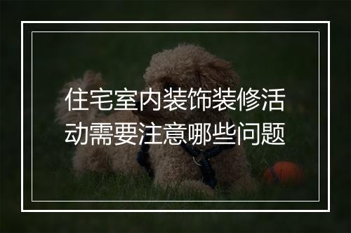 住宅室内装饰装修活动需要注意哪些问题