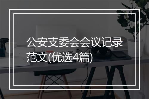 公安支委会会议记录范文(优选4篇)