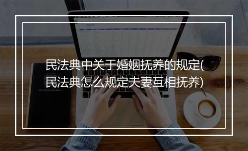 民法典中关于婚姻抚养的规定(民法典怎么规定夫妻互相抚养)