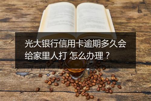 光大银行信用卡逾期多久会给家里人打 怎么办理?