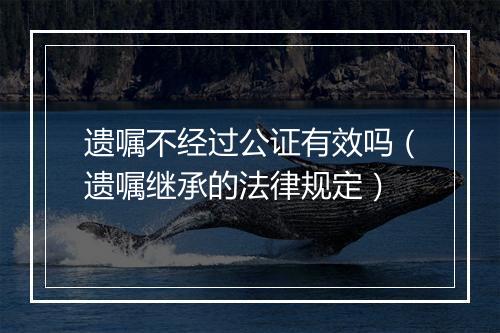 遗嘱不经过公证有效吗(遗嘱继承的法律规定)