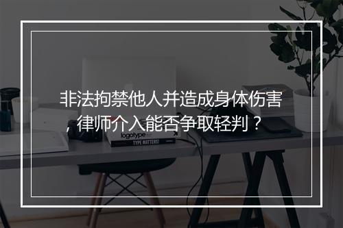 非法拘禁他人并造成身体伤害,律师介入能否争取轻判?