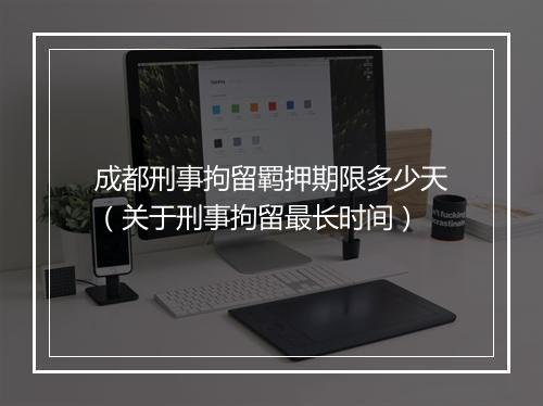 成都刑事拘留羁押期限多少天(关于刑事拘留最长时间)