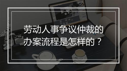 劳动人事争议仲裁的办案流程是怎样的?