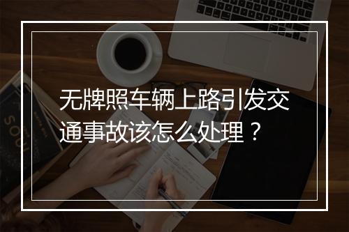 无牌照车辆上路引发交通事故该怎么处理?