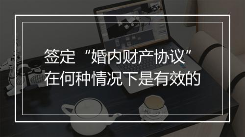 签定“婚内财产协议”在何种情况下是有效的