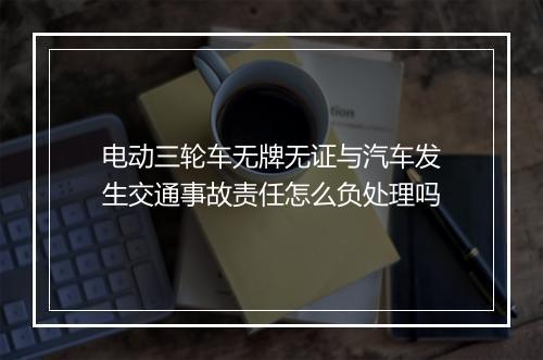 电动三轮车无牌无证与汽车发生交通事故责任怎么负处理吗