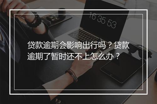 贷款逾期会影响出行吗?贷款逾期了暂时还不上怎么办?