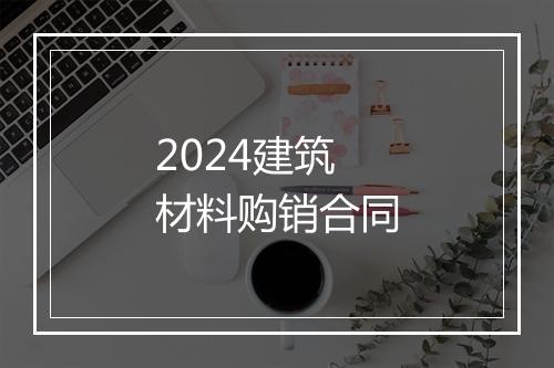 2024建筑材料购销合同