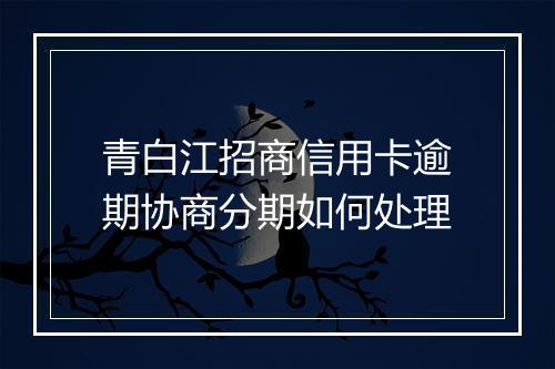 青白江招商信用卡逾期协商分期如何处理