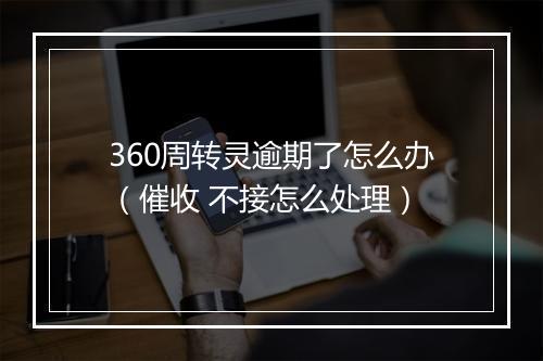 360周转灵逾期了怎么办(催收 不接怎么处理)