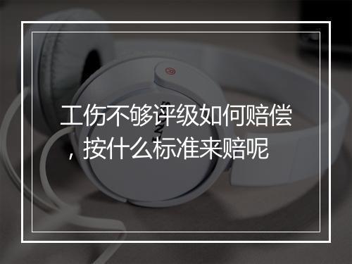 工伤不够评级如何赔偿,按什么标准来赔呢