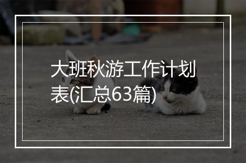 大班秋游工作计划表(汇总63篇)