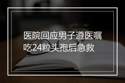 医院回应男子遵医嘱吃24粒头孢后急救