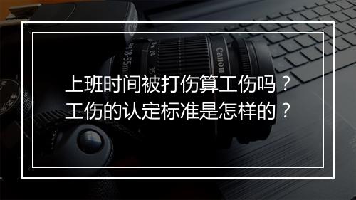 上班时间被打伤算工伤吗?工伤的认定标准是怎样的?