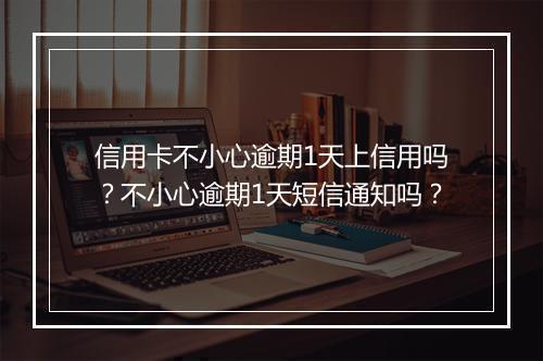信用卡不小心逾期1天上信用吗?不小心逾期1天短信通知吗?