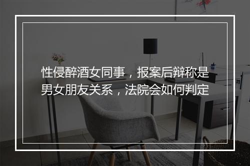 性侵醉酒女同事,报案后辩称是男女朋友关系,法院会如何判定