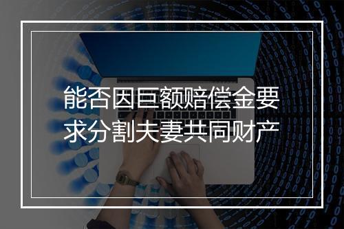 能否因巨额赔偿金要求分割夫妻共同财产