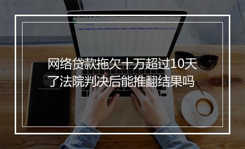 网络贷款拖欠十万超过10天了法院判决后能推翻结果吗