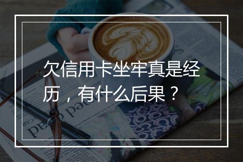 欠信用卡坐牢真是经历,有什么后果?