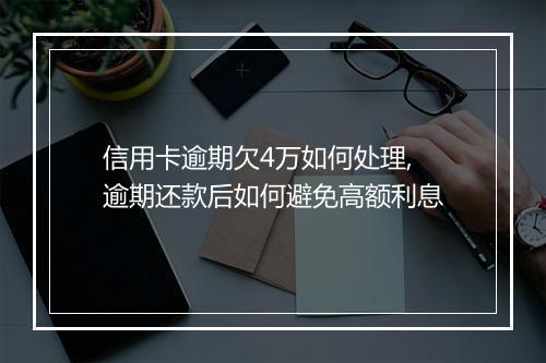 信用卡逾期欠4万如何处理,逾期还款后如何避免高额利息