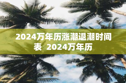 2024万年历涨潮退潮时间表 - www.4cbk.com