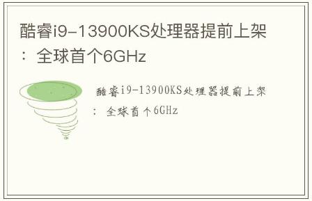 酷睿i9-13900KS处理器提前上架:全球首个6GHz