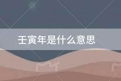 壬寅年是什么意思 壬寅年是什么意思怎么念