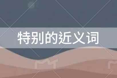 特别的近义词是什么？特别的近义词是什么
