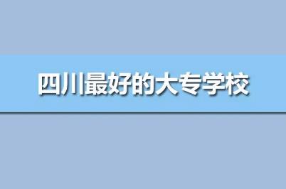 四川最好的专科学校公办排名（四川最好的高职院校前10强）