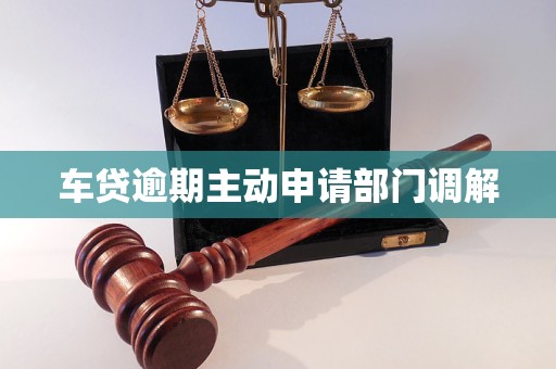 车贷逾期主动申请部门调解 会如何处理