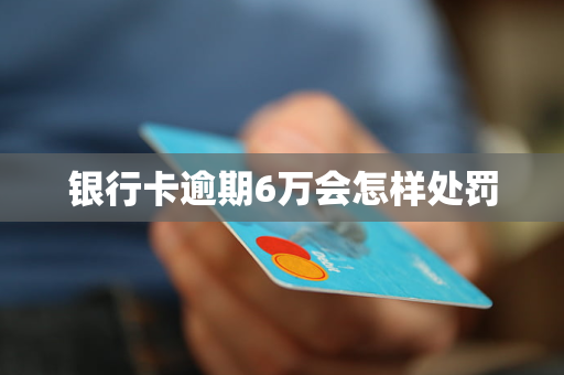 银行卡逾期6万会怎样处罚
