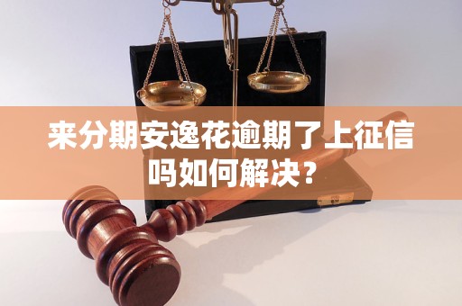 来分期安逸花逾期了上征信吗如何解决？