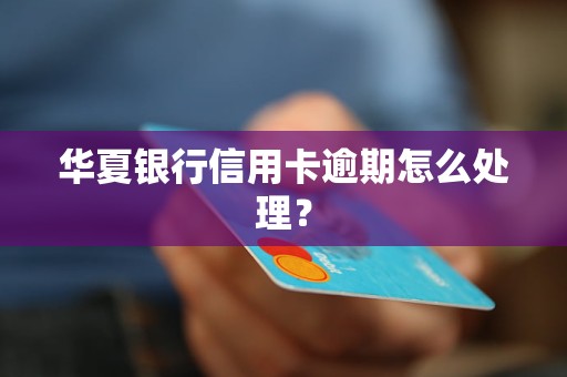 华夏银行信用卡逾期怎么处理？