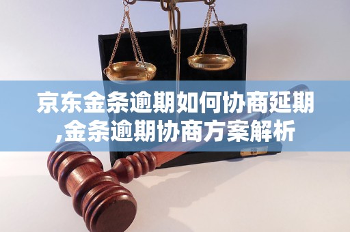 京东金条逾期如何协商延期,金条逾期协商方案解析